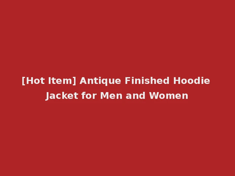 [Hot Item] Antique Finished Hoodie Jacket for Men and Women