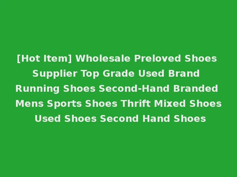 [Hot Item] Wholesale Preloved Shoes Supplier Top Grade Used Brand Running Shoes Second-Hand Branded Mens Sports Shoes Thrift Mixed Shoes Used Shoes Second Hand Shoes