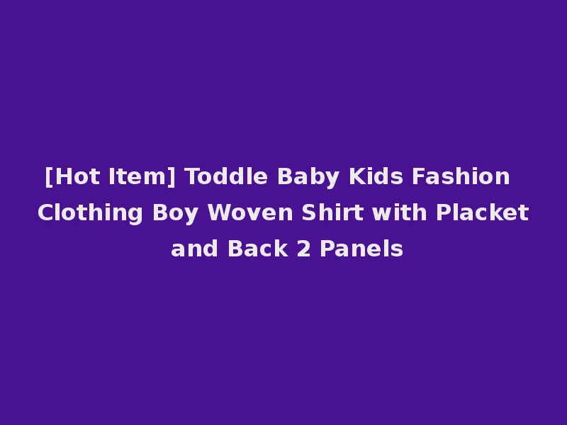 [Hot Item] Toddle Baby Kids Fashion Clothing Boy Woven Shirt with Placket and Back 2 Panels