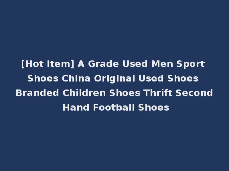 [Hot Item] A Grade Used Men Sport Shoes China Original Used Shoes Branded Children Shoes Thrift Second Hand Football Shoes