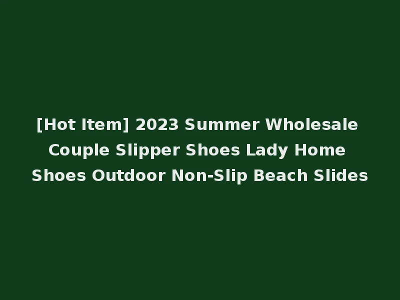 [Hot Item] 2023 Summer Wholesale Couple Slipper Shoes Lady Home Shoes Outdoor Non-Slip Beach Slides