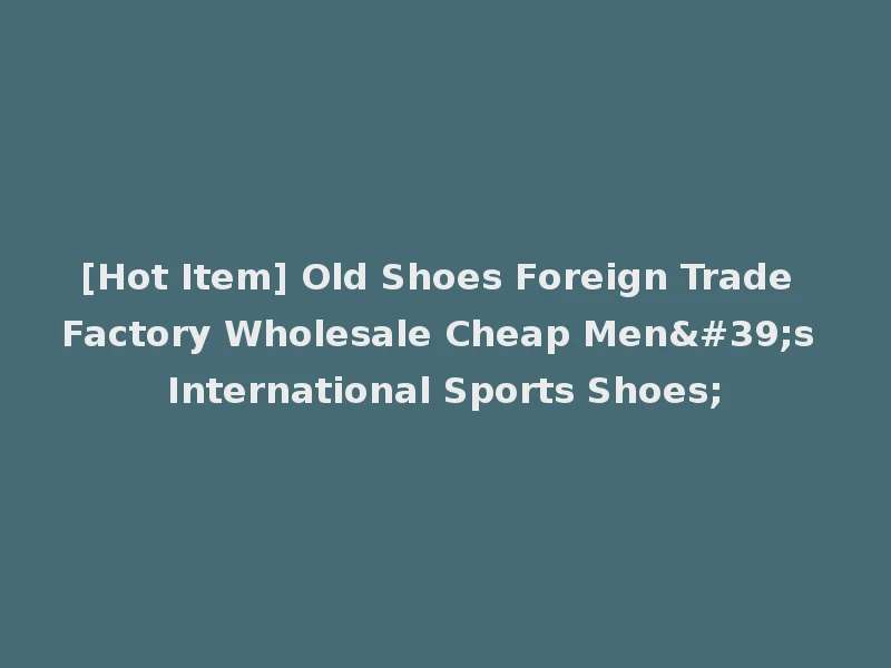 [Hot Item] Old Shoes Foreign Trade Factory Wholesale Cheap Men's International Sports Shoes;