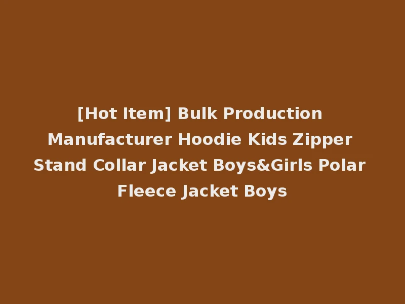 [Hot Item] Bulk Production Manufacturer Hoodie Kids Zipper Stand Collar Jacket Boys&Girls Polar Fleece Jacket Boys