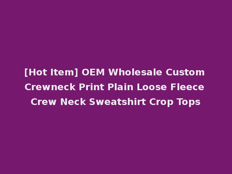 [Hot Item] OEM Wholesale Custom Crewneck Print Plain Loose Fleece Crew Neck Sweatshirt Crop Tops