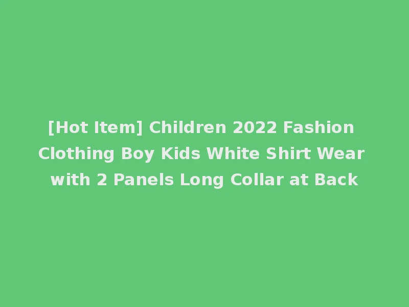 [Hot Item] Children 2022 Fashion Clothing Boy Kids White Shirt Wear with 2 Panels Long Collar at Back