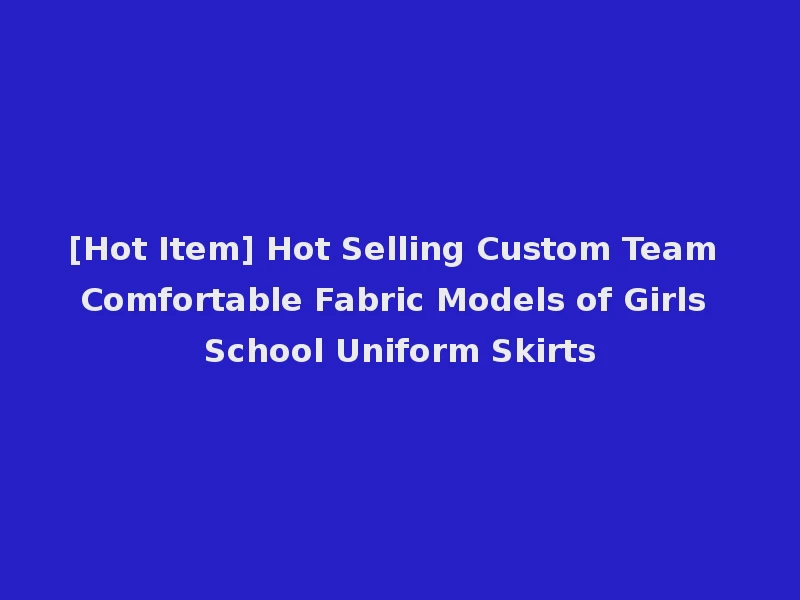 [Hot Item] Hot Selling Custom Team Comfortable Fabric Models of Girls School Uniform Skirts