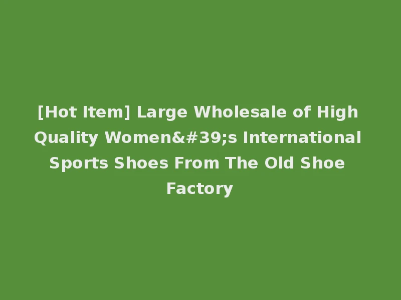 [Hot Item] Large Wholesale of High Quality Women's International Sports Shoes From The Old Shoe Factory