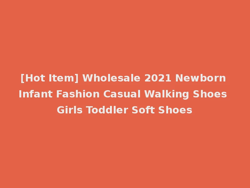 [Hot Item] Wholesale 2021 Newborn Infant Fashion Casual Walking Shoes Girls Toddler Soft Shoes
