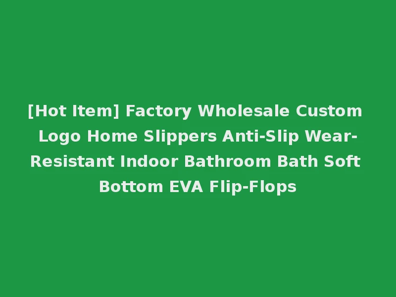 [Hot Item] Factory Wholesale Custom Logo Home Slippers Anti-Slip Wear-Resistant Indoor Bathroom Bath Soft Bottom EVA Flip-Flops