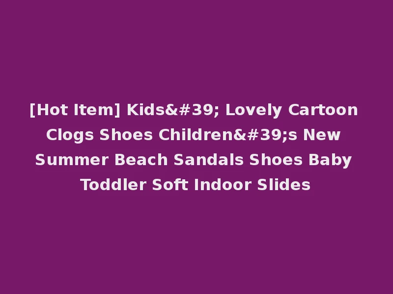 [Hot Item] Kids' Lovely Cartoon Clogs Shoes Children's New Summer Beach Sandals Shoes Baby Toddler Soft Indoor Slides