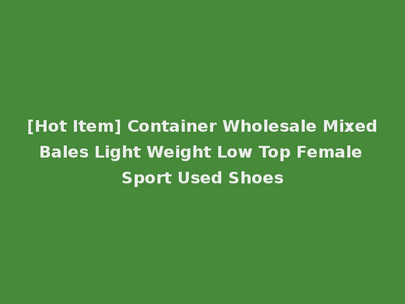 [Hot Item] Container Wholesale Mixed Bales Light Weight Low Top Female Sport Used Shoes