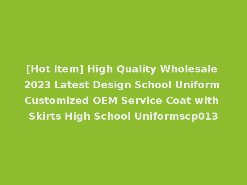 [Hot Item] High Quality Wholesale 2023 Latest Design School Uniform Customized OEM Service Coat with Skirts High School Uniformscp013