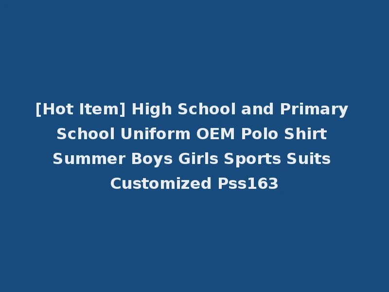 [Hot Item] High School and Primary School Uniform OEM Polo Shirt Summer Boys Girls Sports Suits Customized Pss163
