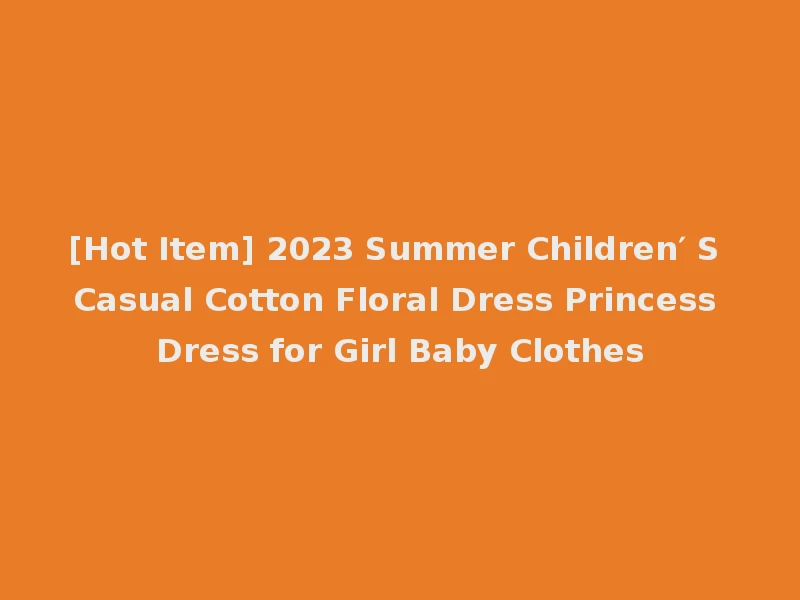 [Hot Item] 2023 Summer Children′ S Casual Cotton Floral Dress Princess Dress for Girl Baby Clothes