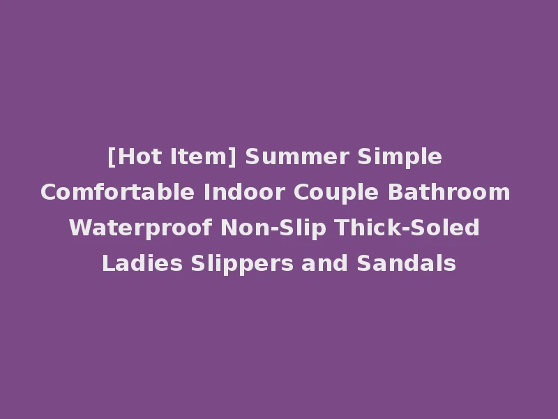 [Hot Item] Summer Simple Comfortable Indoor Couple Bathroom Waterproof Non-Slip Thick-Soled Ladies Slippers and Sandals