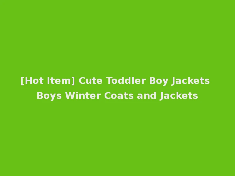 [Hot Item] Cute Toddler Boy Jackets Boys Winter Coats and Jackets