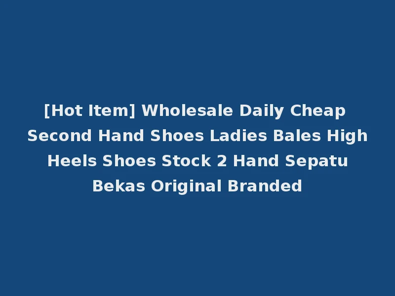 [Hot Item] Wholesale Daily Cheap Second Hand Shoes Ladies Bales High Heels Shoes Stock 2 Hand Sepatu Bekas Original Branded