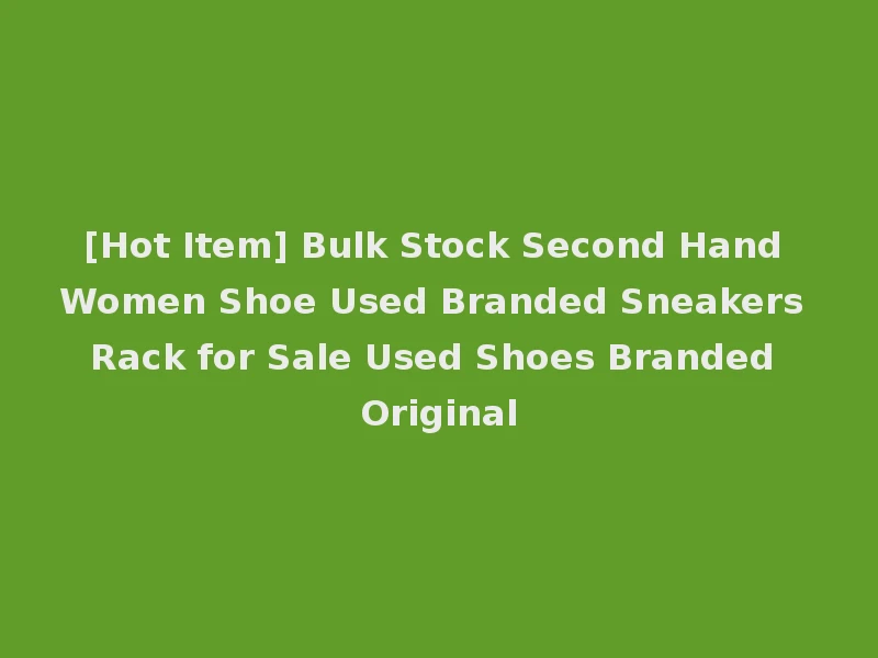 [Hot Item] Bulk Stock Second Hand Women Shoe Used Branded Sneakers Rack for Sale Used Shoes Branded Original