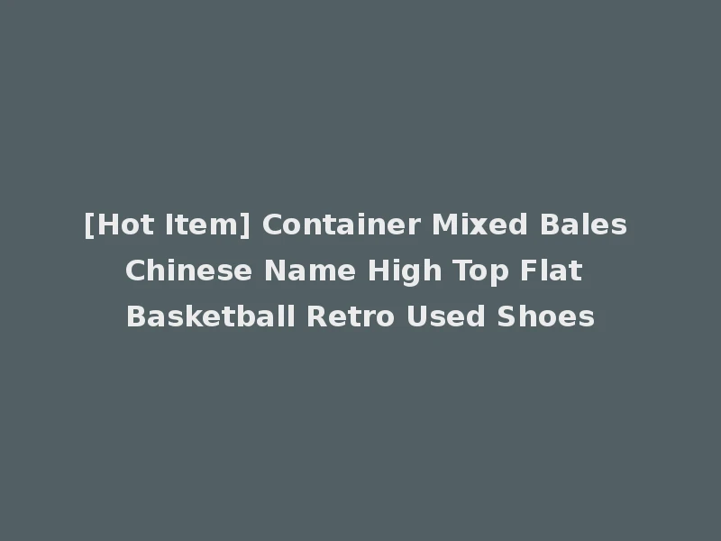 [Hot Item] Container Mixed Bales Chinese Name High Top Flat Basketball Retro Used Shoes