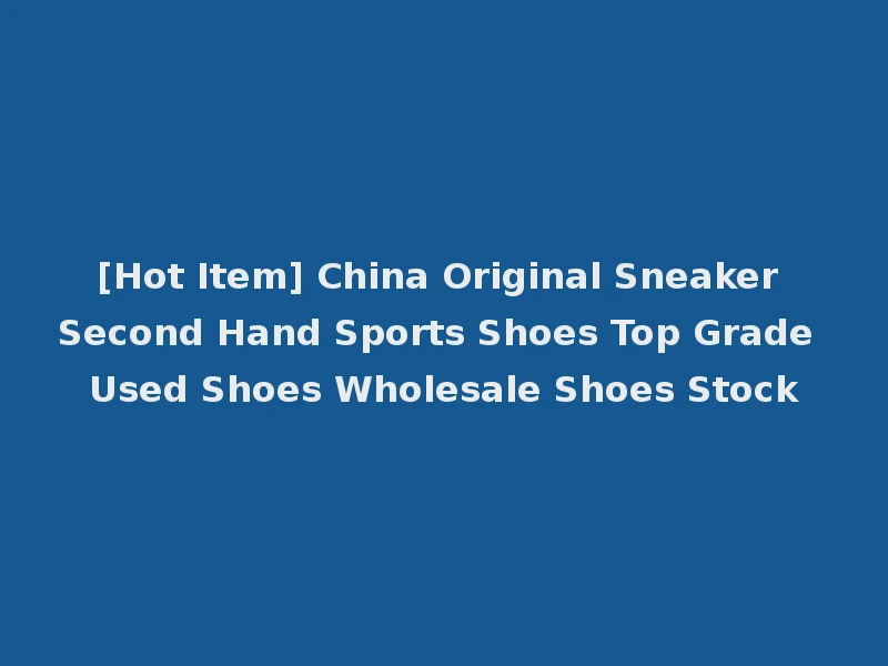 [Hot Item] China Original Sneaker Second Hand Sports Shoes Top Grade Used Shoes Wholesale Shoes Stock