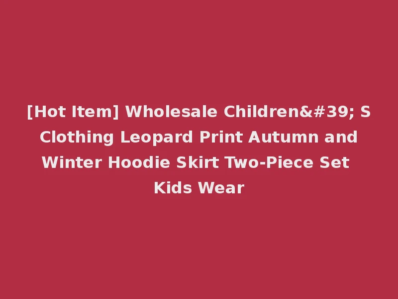 [Hot Item] Wholesale Children' S Clothing Leopard Print Autumn and Winter Hoodie Skirt Two-Piece Set Kids Wear