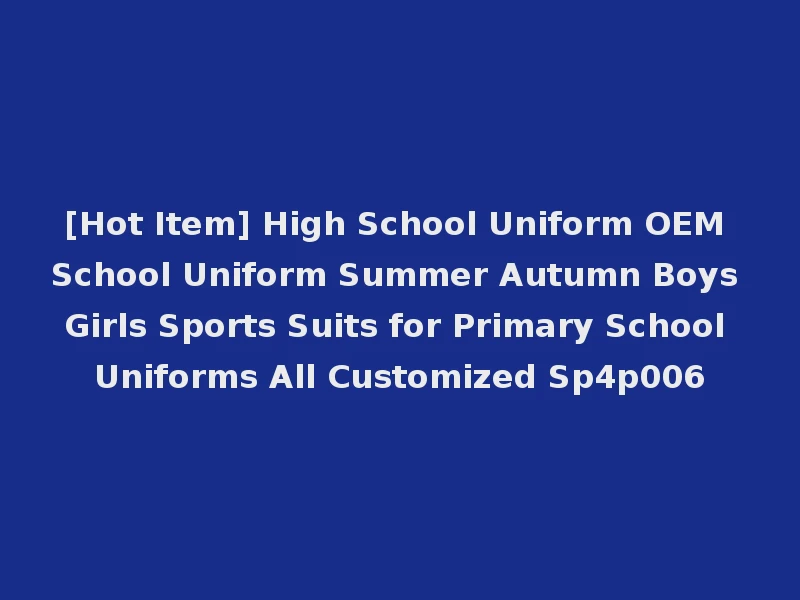 [Hot Item] High School Uniform OEM School Uniform Summer Autumn Boys Girls Sports Suits for Primary School Uniforms All Customized Sp4p006