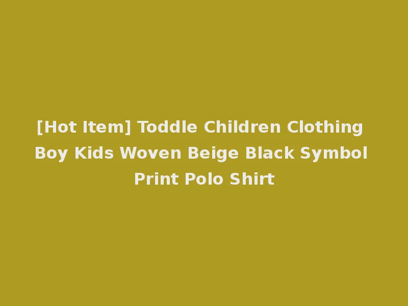 [Hot Item] Toddle Children Clothing Boy Kids Woven Beige Black Symbol Print Polo Shirt