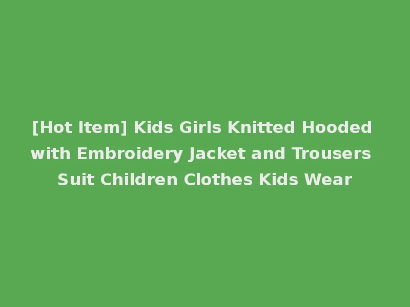 [Hot Item] Kids Girls Knitted Hooded with Embroidery Jacket and Trousers Suit Children Clothes Kids Wear