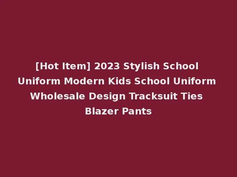 [Hot Item] 2023 Stylish School Uniform Modern Kids School Uniform Wholesale Design Tracksuit Ties Blazer Pants