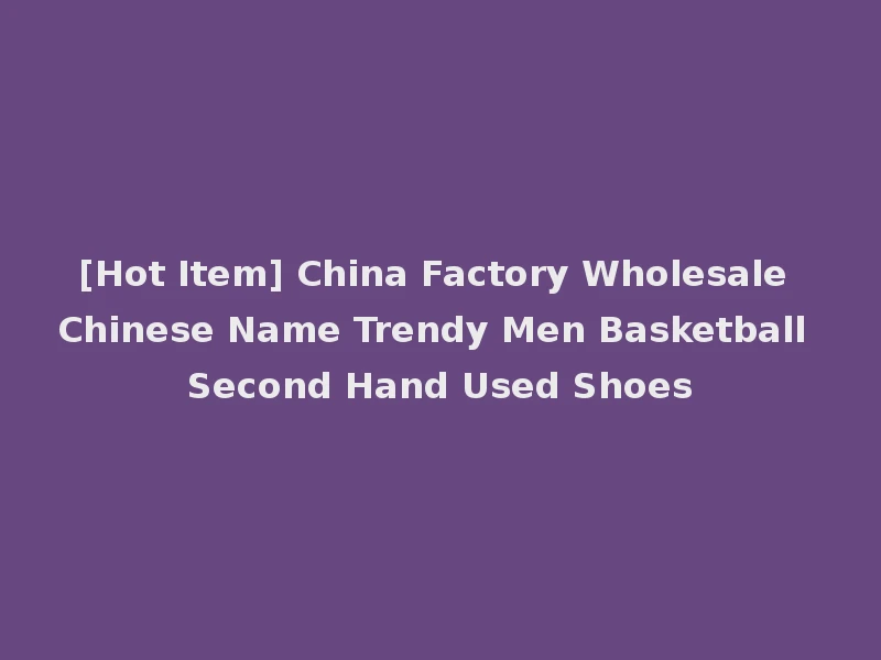 [Hot Item] China Factory Wholesale Chinese Name Trendy Men Basketball Second Hand Used Shoes