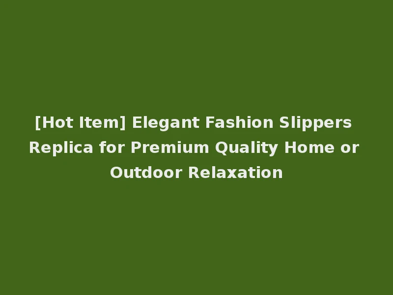 [Hot Item] Elegant Fashion Slippers Replica for Premium Quality Home or Outdoor Relaxation