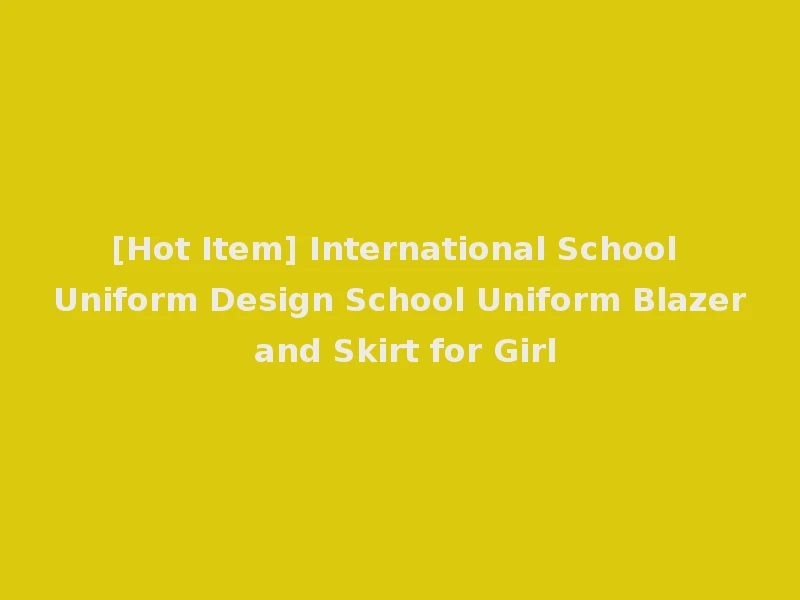 [Hot Item] International School Uniform Design School Uniform Blazer and Skirt for Girl
