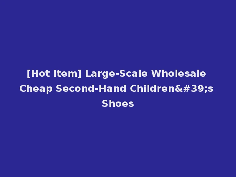 [Hot Item] Large-Scale Wholesale Cheap Second-Hand Children's Shoes