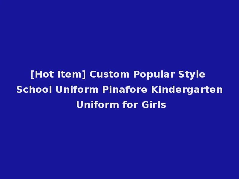 [Hot Item] Custom Popular Style School Uniform Pinafore Kindergarten Uniform for Girls