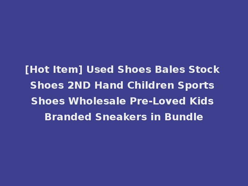 [Hot Item] Used Shoes Bales Stock Shoes 2ND Hand Children Sports Shoes Wholesale Pre-Loved Kids Branded Sneakers in Bundle