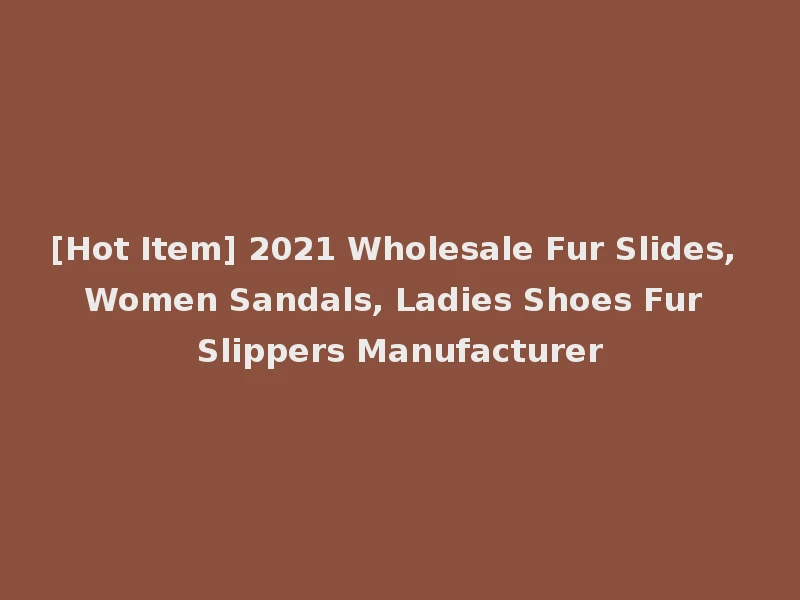[Hot Item] 2021 Wholesale Fur Slides, Women Sandals, Ladies Shoes Fur Slippers Manufacturer