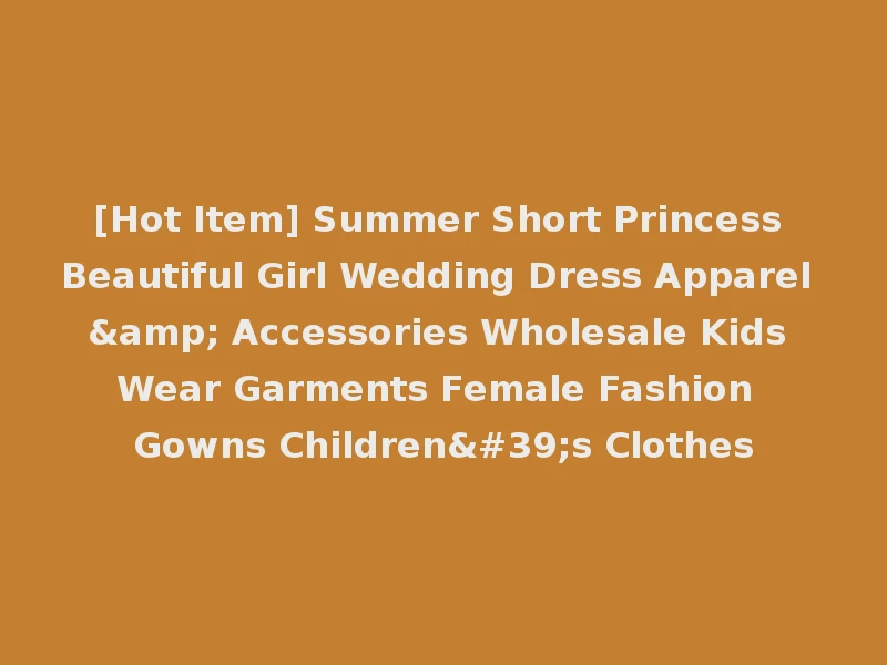[Hot Item] Summer Short Princess Beautiful Girl Wedding Dress Apparel & Accessories Wholesale Kids Wear Garments Female Fashion Gowns Children's Clothes