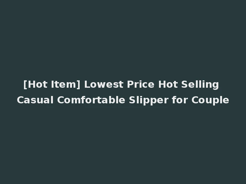 [Hot Item] Lowest Price Hot Selling Casual Comfortable Slipper for Couple