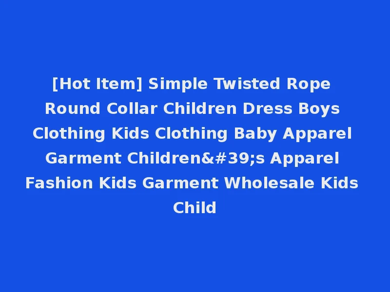 [Hot Item] Simple Twisted Rope Round Collar Children Dress Boys Clothing Kids Clothing Baby Apparel Garment Children's Apparel Fashion Kids Garment Wholesale Kids Child