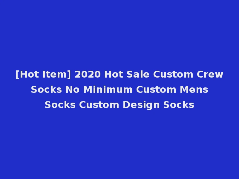 [Hot Item] 2020 Hot Sale Custom Crew Socks No Minimum Custom Mens Socks Custom Design Socks