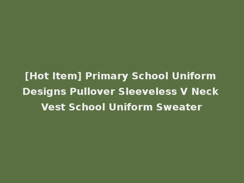[Hot Item] Primary School Uniform Designs Pullover Sleeveless V Neck Vest School Uniform Sweater