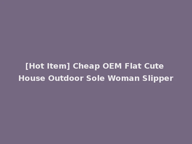 [Hot Item] Cheap OEM Flat Cute House Outdoor Sole Woman Slipper