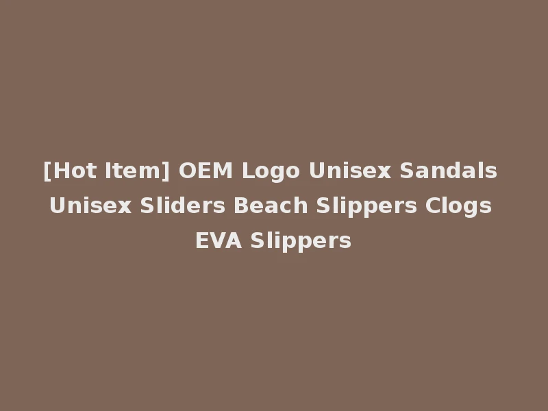 [Hot Item] OEM Logo Unisex Sandals Unisex Sliders Beach Slippers Clogs EVA Slippers