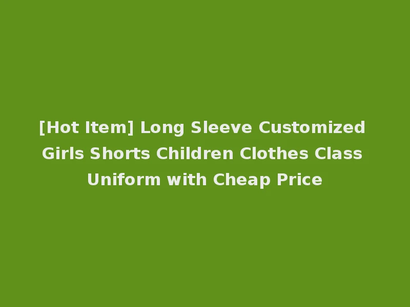 [Hot Item] Long Sleeve Customized Girls Shorts Children Clothes Class Uniform with Cheap Price