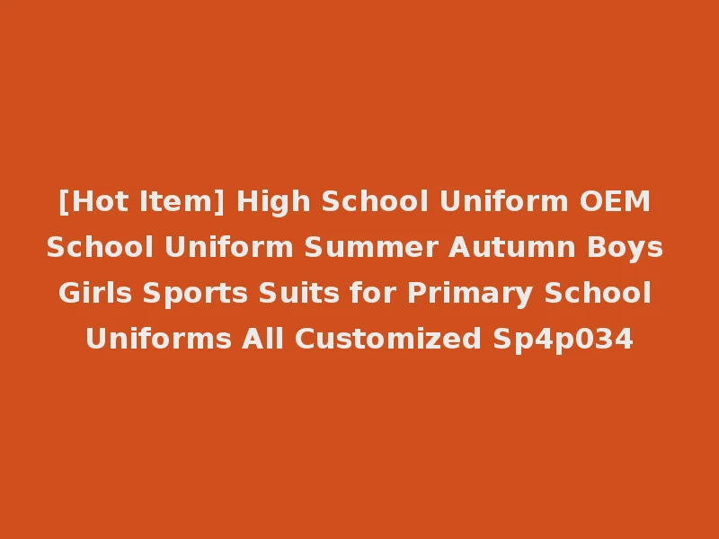 [Hot Item] High School Uniform OEM School Uniform Summer Autumn Boys Girls Sports Suits for Primary School Uniforms All Customized Sp4p034