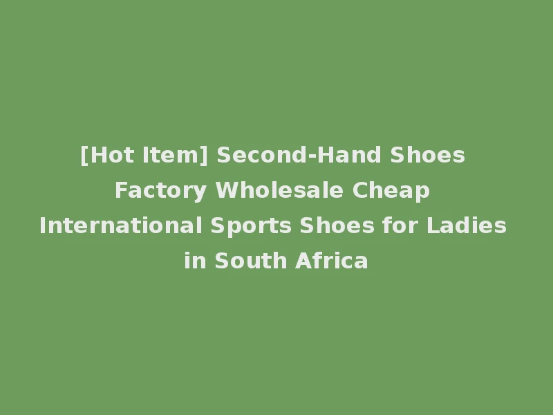 [Hot Item] Second-Hand Shoes Factory Wholesale Cheap International Sports Shoes for Ladies in South Africa