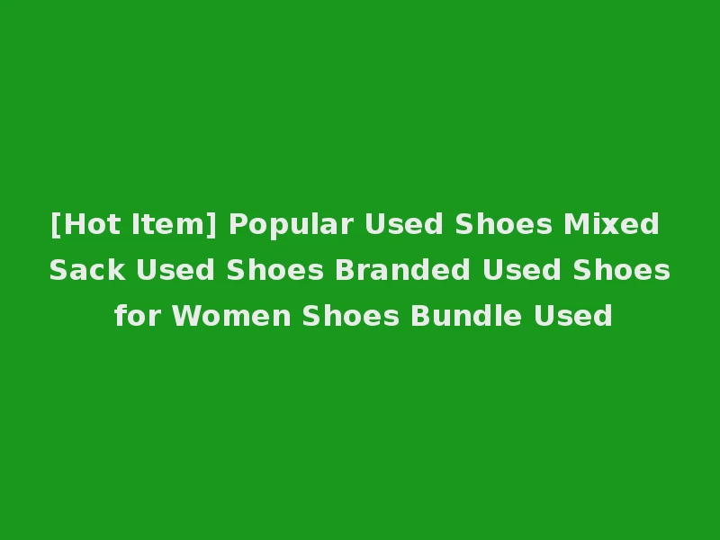[Hot Item] Popular Used Shoes Mixed Sack Used Shoes Branded Used Shoes for Women Shoes Bundle Used