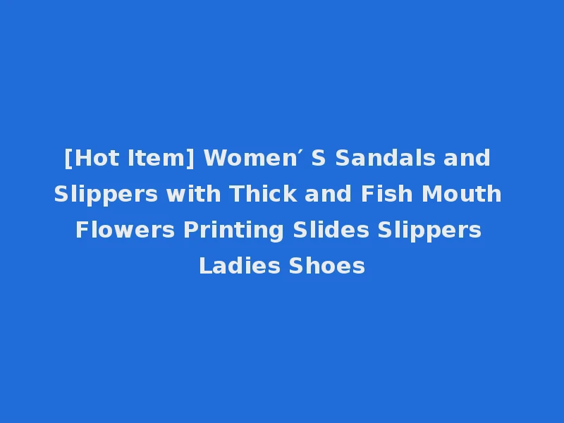 [Hot Item] Women′ S Sandals and Slippers with Thick and Fish Mouth Flowers Printing Slides Slippers Ladies Shoes