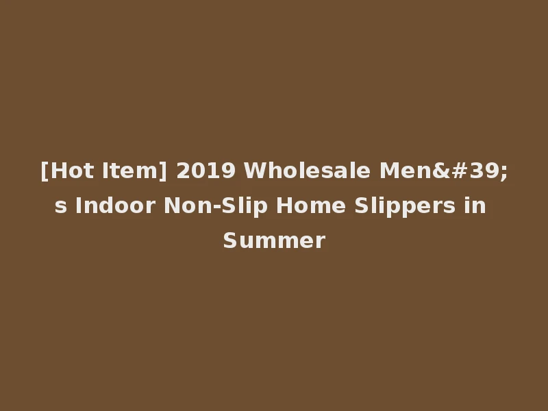 [Hot Item] 2019 Wholesale Men's Indoor Non-Slip Home Slippers in Summer