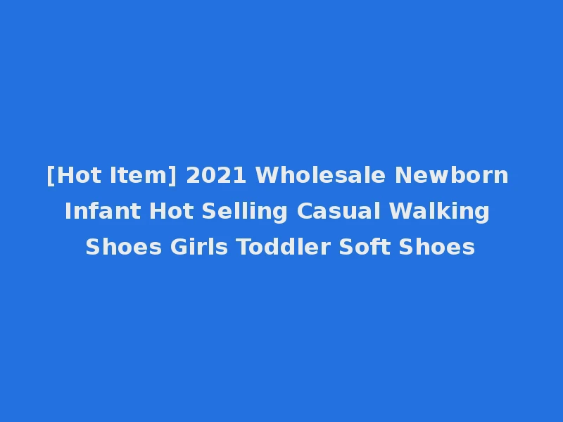 [Hot Item] 2021 Wholesale Newborn Infant Hot Selling Casual Walking Shoes Girls Toddler Soft Shoes